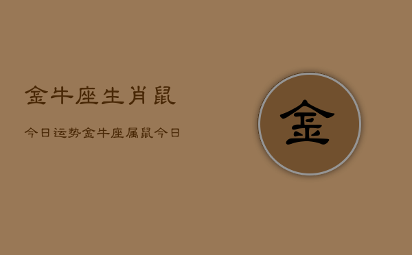 金牛座生肖鼠今日运势，金牛座属鼠今日运程如何  第1张