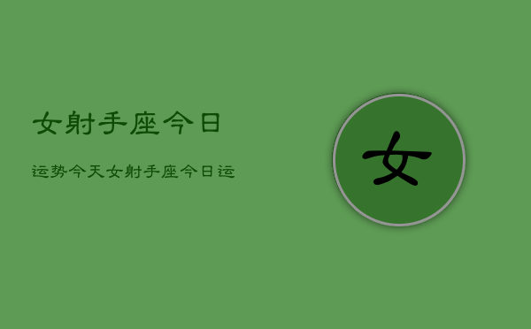 女射手座今日运势今天，女射手座今日运势查询  第1张