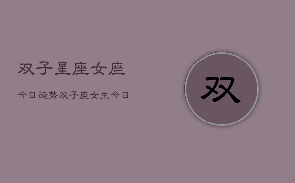 双子星座女座今日运势，双子座女生今日爱情运势  第1张