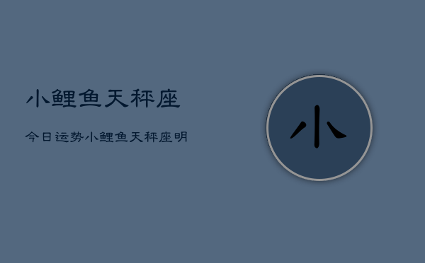 小鲤鱼天秤座今日运势，小鲤鱼天秤座明日运势预测  第1张