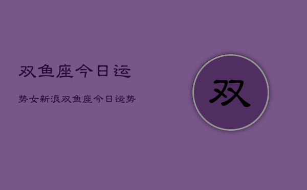 双鱼座今日运势女新浪，双鱼座今日运势女性新浪  第1张