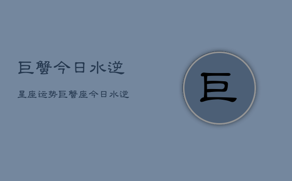 巨蟹今日水逆星座运势，巨蟹座今日水逆  第1张