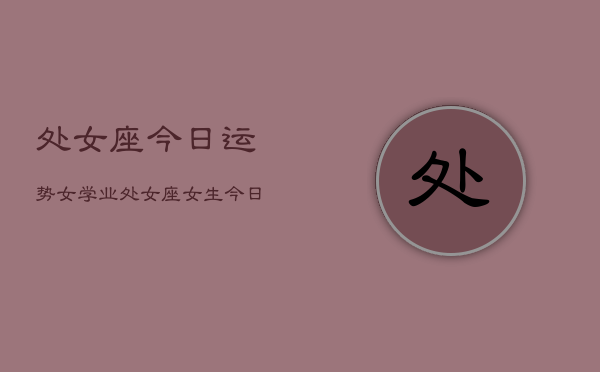 处女座今日运势女学业，处女座女生今日学业运  第1张