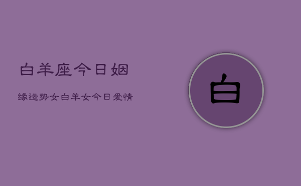 白羊座今日姻缘运势女，白羊女今日爱情运如何  第1张