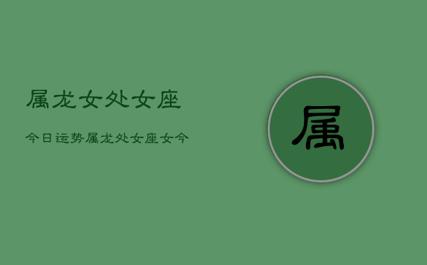 属龙女处女座今日运势，属龙处女座女今日运程  第1张