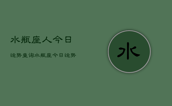 水瓶座人今日运势查询，水瓶座今日运势