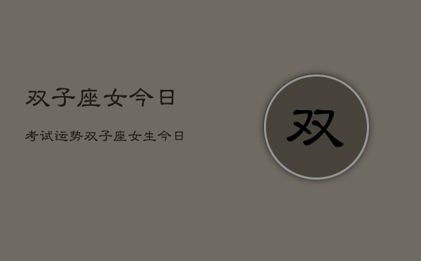 双子座女今日考试运势，双子座女生今日考运如何  第1张