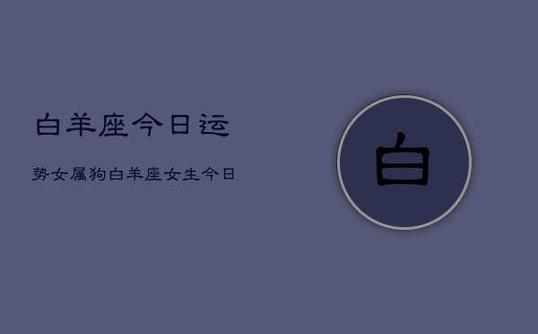 白羊座今日运势女属狗，白羊座女生今日运程属狗  第1张