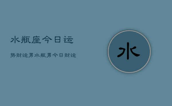 水瓶座今日运势财运男，水瓶男今日财运走势  第1张