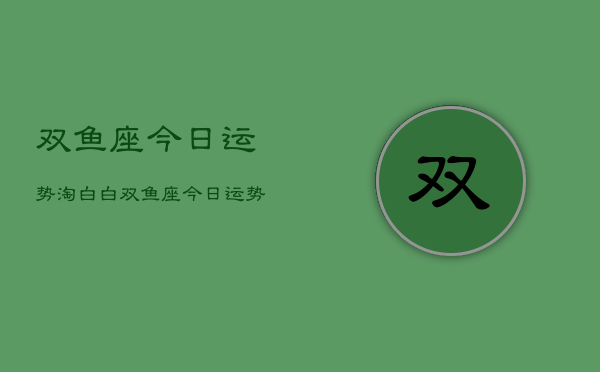 双鱼座今日运势淘白白，双鱼座今日运势查询  第1张