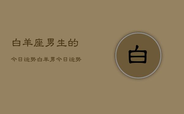 白羊座男生的今日运势，白羊男今日运势如何  第1张