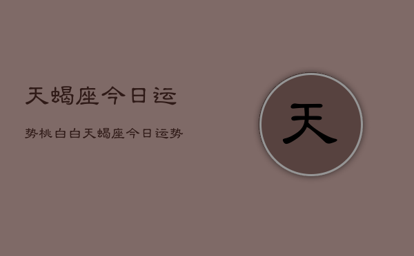 天蝎座今日运势桃白白，天蝎座今日运势  第1张