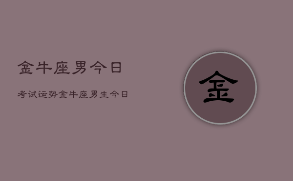 金牛座男今日考试运势，金牛座男生今日考试运程  第1张