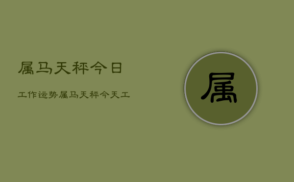 属马天秤今日工作运势，属马天秤今天工作运  第1张