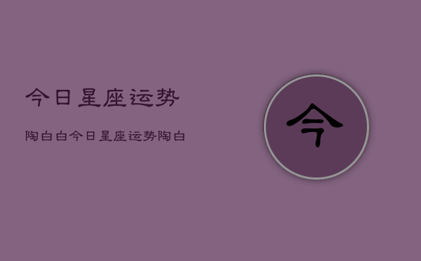 今日星座运势陶白白，今日星座运势陶白白分析  第1张