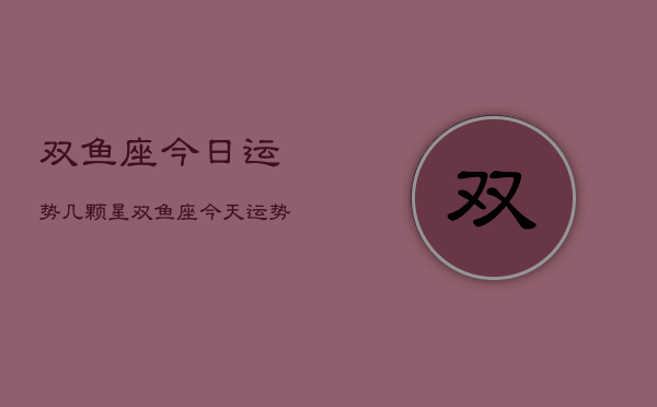双鱼座今日运势几颗星，双鱼座今天运势怎么样  第1张