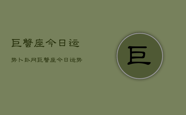 巨蟹座今日运势卜卦网，巨蟹座今日运势