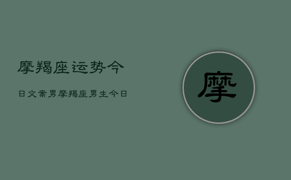摩羯座运势今日文案男，摩羯座男生今日运势详解  第1张