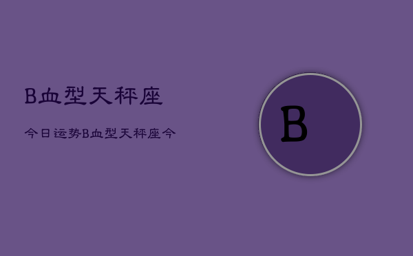 B血型天秤座今日运势，B血型天秤座今日运程如何  第1张