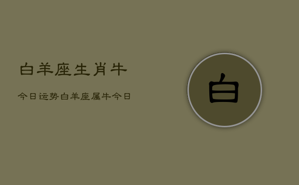 白羊座生肖牛今日运势，白羊座属牛今日运程如何  第1张