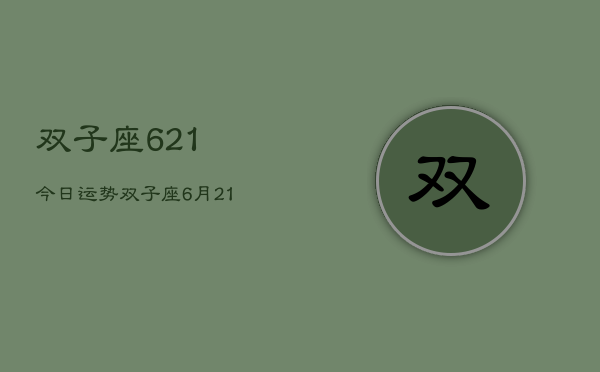 双子座621今日运势，双子座6月21日今日运势查询  第1张
