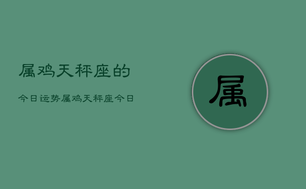 属鸡天秤座的今日运势，属鸡天秤座今日运程如何  第1张