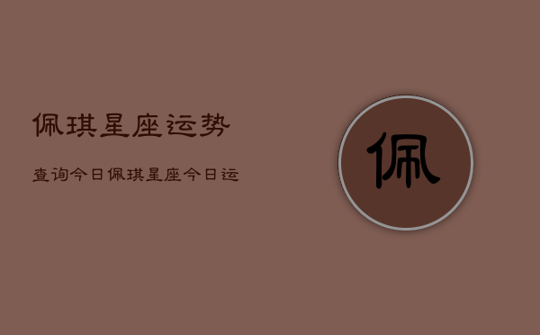 佩琪星座运势查询今日，佩琪星座今日运势查询  第1张