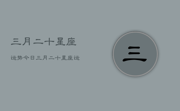 三月二十星座运势今日，三月二十星座运势今日详解  第1张