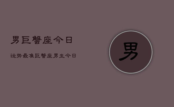 男巨蟹座今日运势最准，巨蟹座男生今日运势  第1张
