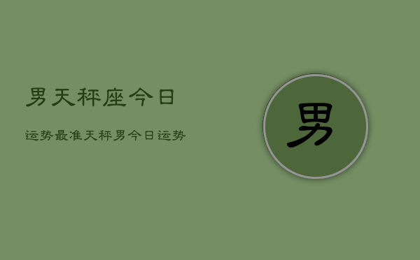 男天秤座今日运势最准，天秤男今日运势  第1张