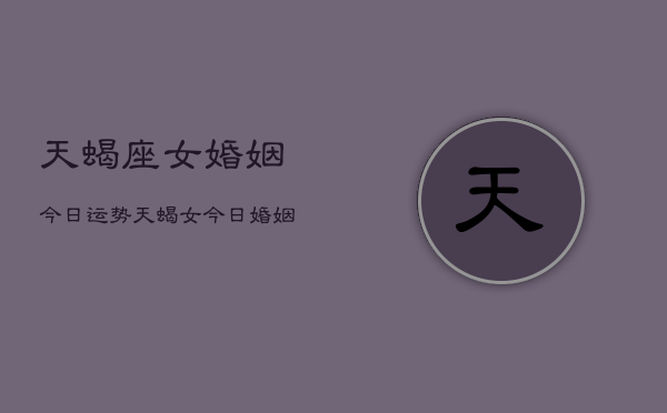 天蝎座女婚姻今日运势，天蝎女今日婚姻运如何  第1张