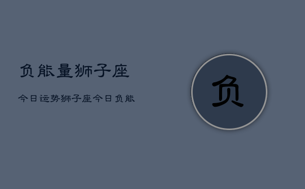 负能量狮子座今日运势，狮子座今日负能量运势分析  第1张