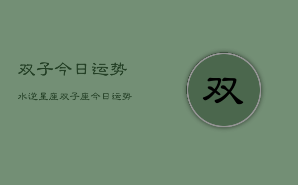 双子今日运势水逆星座，双子座今日运势  第1张
