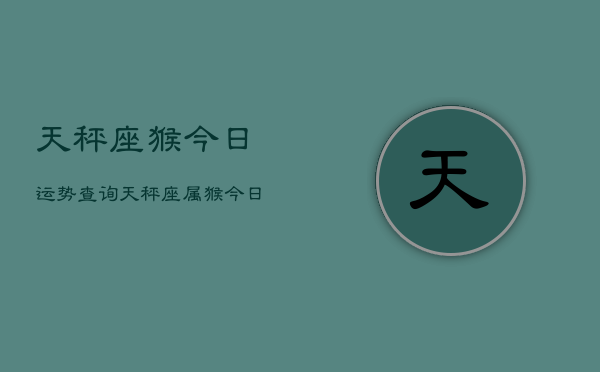天秤座猴今日运势查询，天秤座属猴今日运程如何  第1张