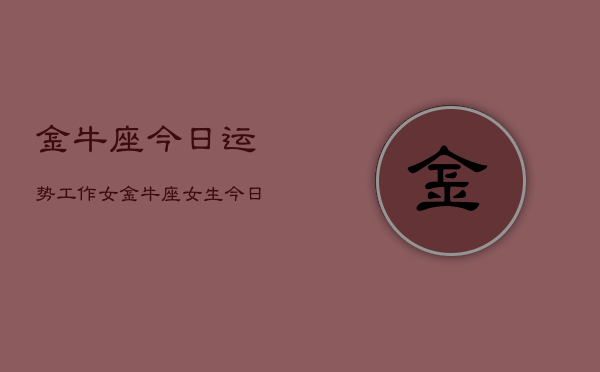 金牛座今日运势工作女，金牛座女生今日工作运  第1张