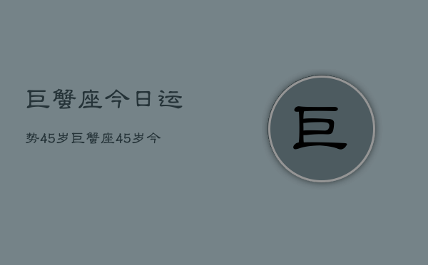巨蟹座今日运势45岁，巨蟹座45岁今日运程如何  第1张
