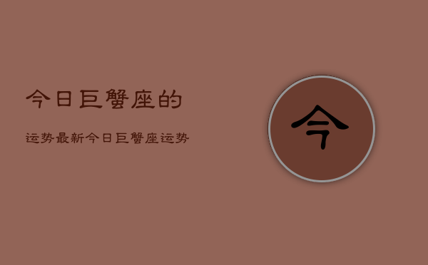 今日巨蟹座的运势最新，今日巨蟹座运势  第1张