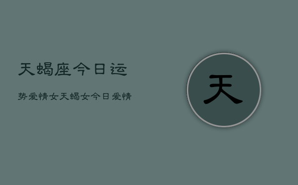 天蝎座今日运势爱情女，天蝎女今日爱情运如何  第1张