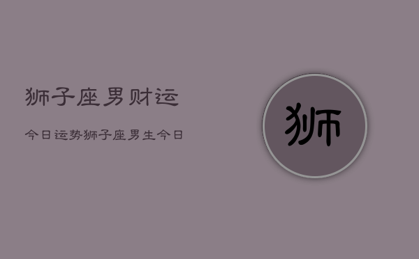 狮子座男财运今日运势，狮子座男生今日财运走势  第1张