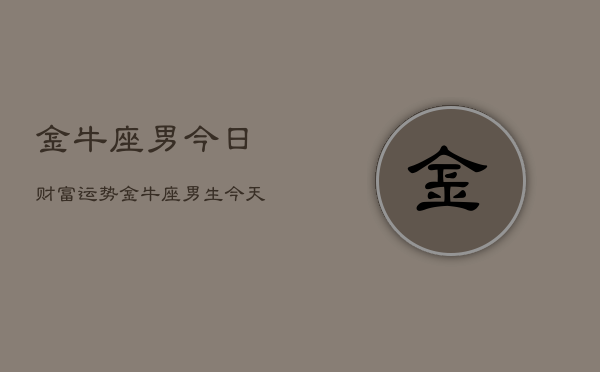 金牛座男今日财富运势，金牛座男生今天财运如何  第1张