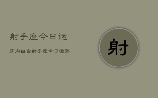 射手座今日运势淘白白，射手座今日运势查询  第1张