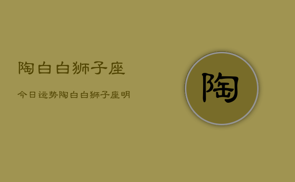 陶白白狮子座今日运势，陶白白狮子座明日运势  第1张