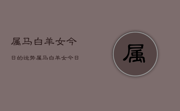 属马白羊女今日的运势，属马白羊女今日运势如何  第1张