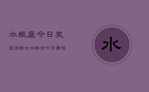 水瓶座今日发型运势女，水瓶女今日最佳发型推荐  第1张
