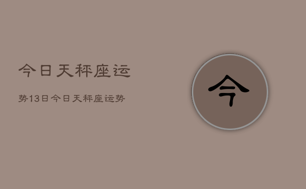 今日天秤座运势13日，今日天秤座运势查询13日  第1张