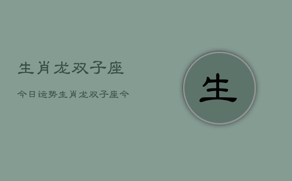 生肖龙双子座今日运势，生肖龙双子座今日运程如何  第1张