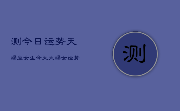 测今日运势天蝎座女生，今天天蝎女运势如何  第1张
