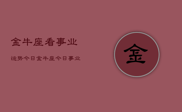 金牛座看事业运势今日，金牛座今日事业运如何  第1张