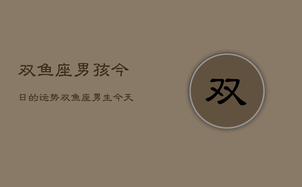 双鱼座男孩今日的运势，双鱼座男生今天运气  第1张