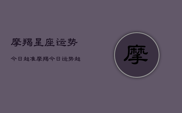 摩羯星座运势今日超准，摩羯今日运势超准查询  第1张